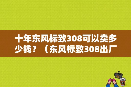 十年东风标致308可以卖多少钱？（东风标致308出厂价）-图1
