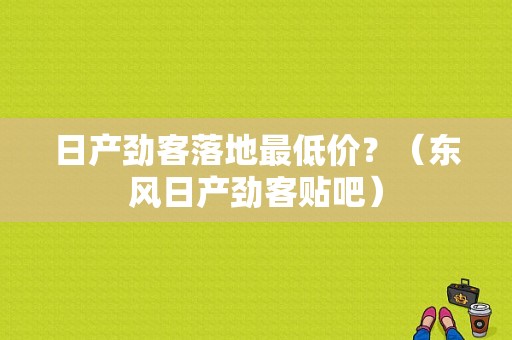 日产劲客落地最低价？（东风日产劲客贴吧）-图2