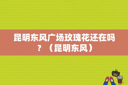 昆明东风广场玫瑰花还在吗？（昆明东风）-图1