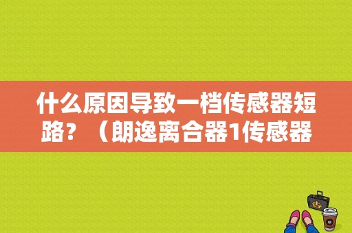 什么原因导致一档传感器短路？（朗逸离合器1传感器故障）-图1
