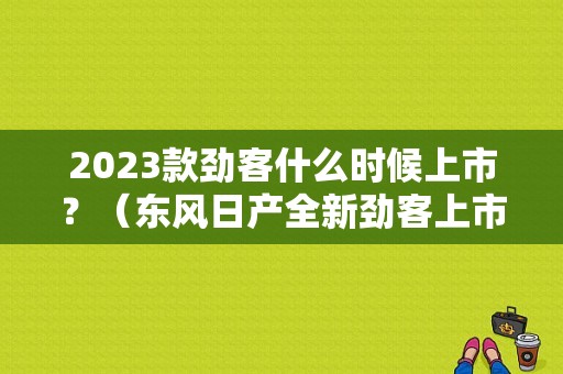 2023款劲客什么时候上市？（东风日产全新劲客上市）-图1