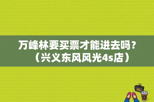 万峰林要买票才能进去吗？（兴义东风风光4s店）-图1