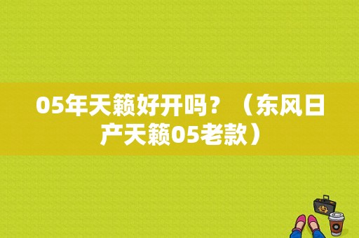 05年天籁好开吗？（东风日产天籁05老款）-图1