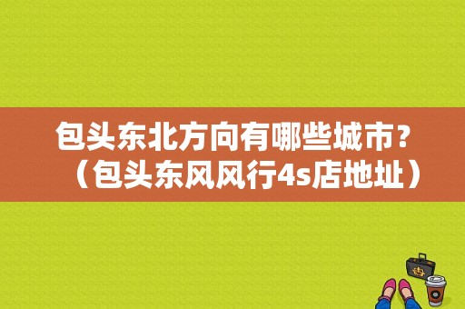 包头东北方向有哪些城市？（包头东风风行4s店地址）-图1