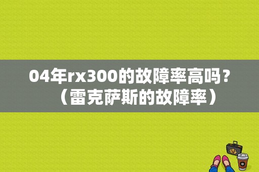 04年rx300的故障率高吗？（雷克萨斯的故障率）-图1