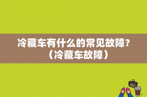 冷藏车有什么的常见故障？（冷藏车故障）-图1
