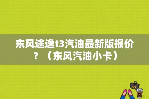 东风途逸t3汽油最新版报价？（东风汽油小卡）-图1