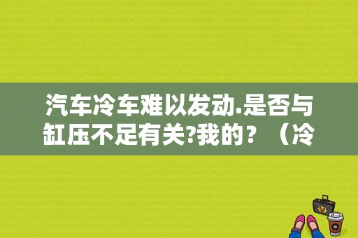 汽车冷车难以发动.是否与缸压不足有关?我的？（冷车故障有哪些原因引起的）-图1