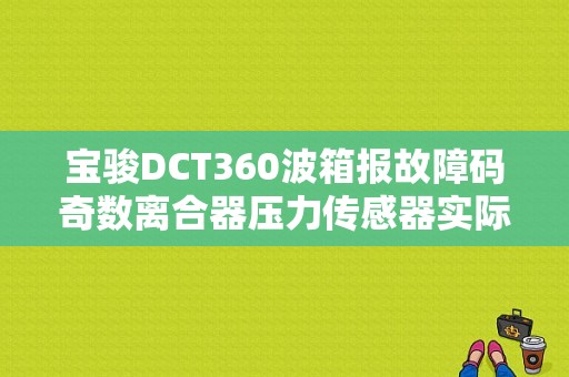 宝骏DCT360波箱报故障码奇数离合器压力传感器实际压力过低故障怎么搞？（离合器压力传感器故障）-图1