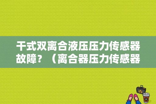 干式双离合液压压力传感器故障？（离合器压力传感器故障现象）-图1