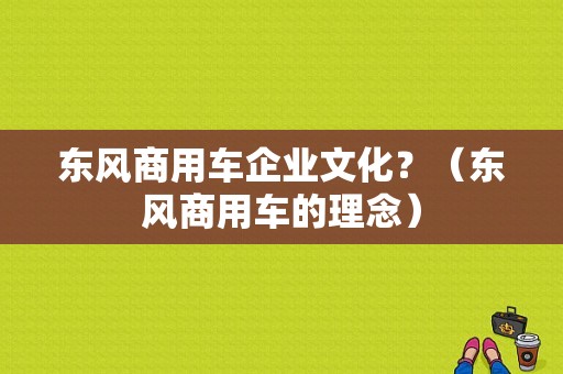 东风商用车企业文化？（东风商用车的理念）-图2