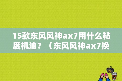 15款东风风神ax7用什么粘度机油？（东风风神ax7换什么机油）-图1