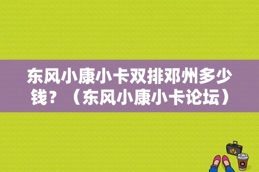 东风小康小卡双排邓州多少钱？（东风小康小卡论坛）-图1