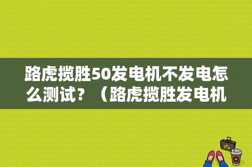 路虎揽胜50发电机不发电怎么测试？（路虎揽胜发电机故障灯）-图1