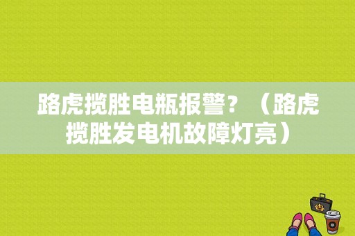 路虎揽胜电瓶报警？（路虎揽胜发电机故障灯亮）-图1