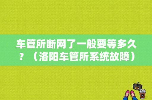 车管所断网了一般要等多久？（洛阳车管所系统故障）-图1