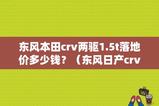 东风本田crv两驱1.5t落地价多少钱？（东风日产crv图片报价）-图1