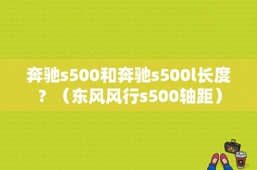 奔驰s500和奔驰s500l长度？（东风风行s500轴距）-图1