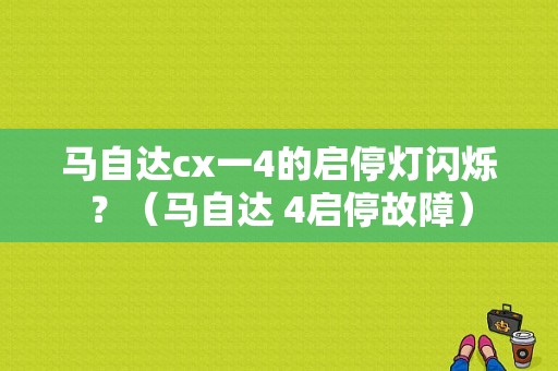 马自达cx一4的启停灯闪烁？（马自达 4启停故障）-图1