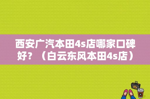 西安广汽本田4s店哪家口碑好？（白云东风本田4s店）-图1