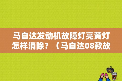马自达发动机故障灯亮黄灯怎样消除？（马自达08款故障灯大全）-图1