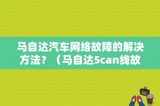 马自达汽车网络故障的解决方法？（马自达5can线故障）-图1