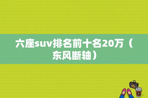 六座suv排名前十名20万（东风断轴）-图1