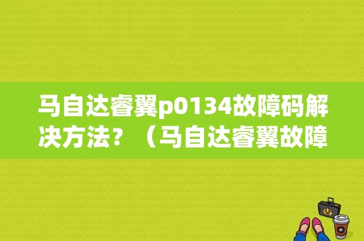 马自达睿翼p0134故障码解决方法？（马自达睿翼故障）-图1