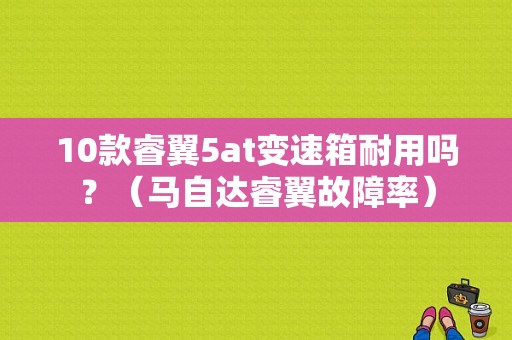 10款睿翼5at变速箱耐用吗？（马自达睿翼故障率）-图1