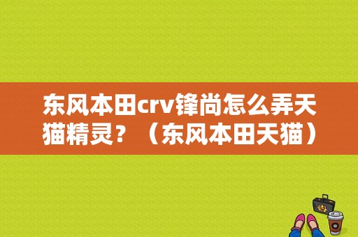 东风本田crv锋尚怎么弄天猫精灵？（东风本田天猫）-图1