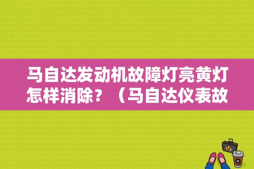马自达发动机故障灯亮黄灯怎样消除？（马自达仪表故障灯）