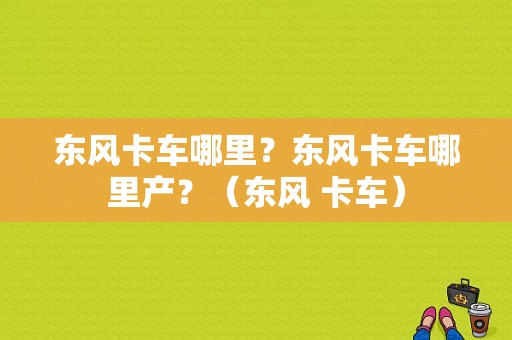 东风卡车哪里？东风卡车哪里产？（东风 卡车）-图1
