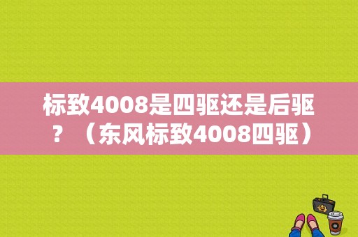 标致4008是四驱还是后驱？（东风标致4008四驱）-图1