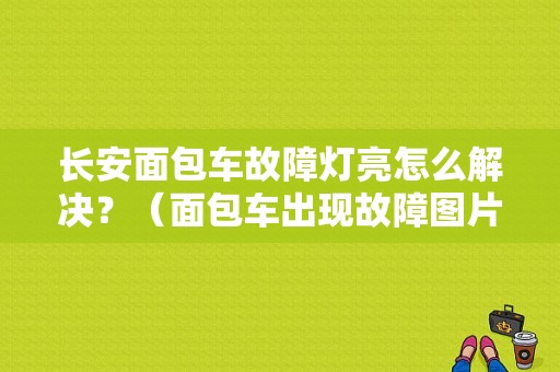长安面包车故障灯亮怎么解决？（面包车出现故障图片）-图1