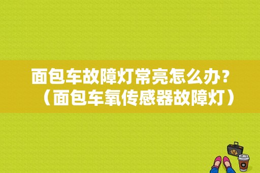 面包车故障灯常亮怎么办？（面包车氧传感器故障灯）-图1