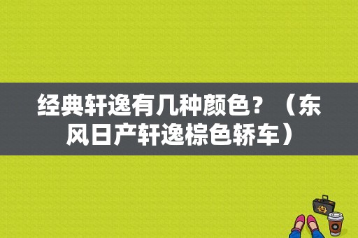 经典轩逸有几种颜色？（东风日产轩逸棕色轿车）-图1
