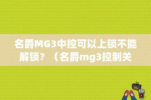 名爵MG3中控可以上锁不能解锁？（名爵mg3控制关闭故障）-图1