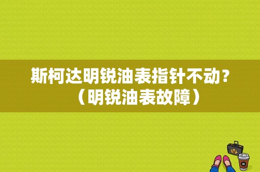 斯柯达明锐油表指针不动？（明锐油表故障）-图1