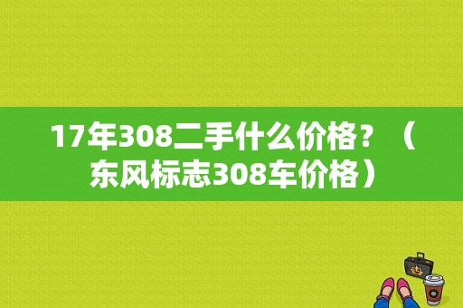 17年308二手什么价格？（东风标志308车价格）-图1