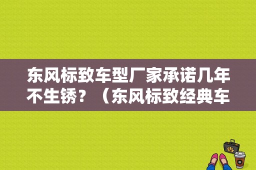 东风标致车型厂家承诺几年不生锈？（东风标致经典车型）-图1