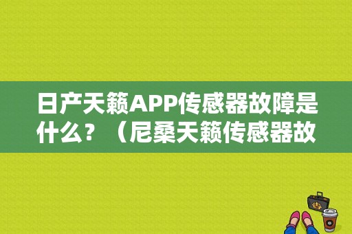日产天籁APP传感器故障是什么？（尼桑天籁传感器故障）-图1