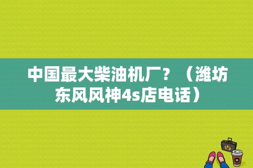 中国最大柴油机厂？（潍坊东风风神4s店电话）-图1
