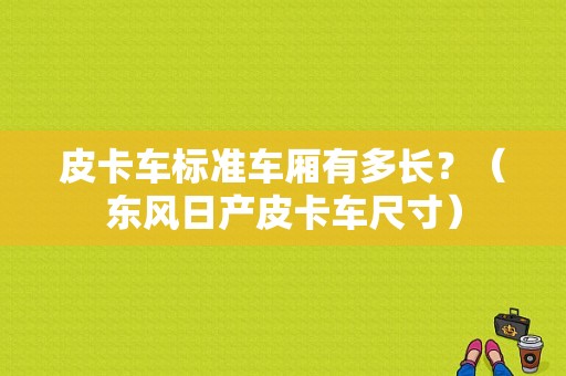 皮卡车标准车厢有多长？（东风日产皮卡车尺寸）-图1