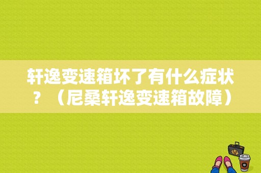 轩逸变速箱坏了有什么症状？（尼桑轩逸变速箱故障）-图1