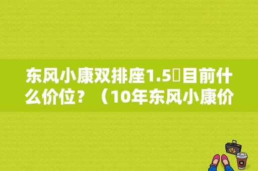 东风小康双排座1.5丅目前什么价位？（10年东风小康价格是多少）-图1
