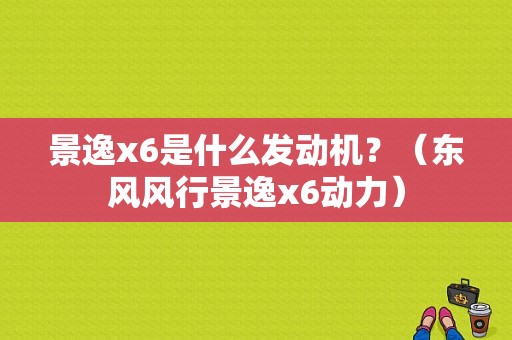 景逸x6是什么发动机？（东风风行景逸x6动力）-图1