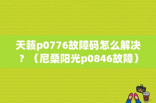 天籁p0776故障码怎么解决？（尼桑阳光p0846故障）-图1