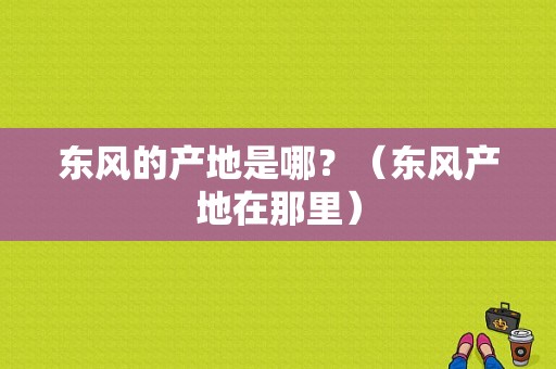 东风的产地是哪？（东风产地在那里）-图1