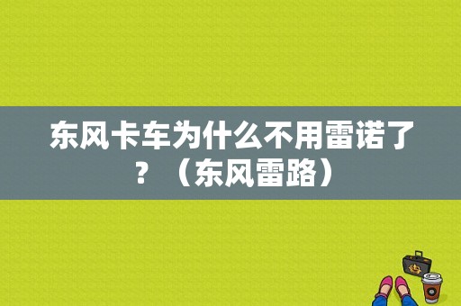 东风卡车为什么不用雷诺了？（东风雷路）-图1