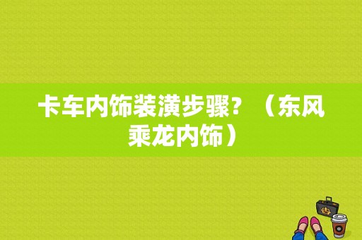 卡车内饰装潢步骤？（东风乘龙内饰）-图1